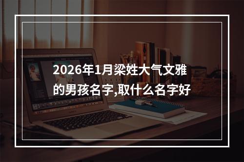 2026年1月梁姓大气文雅的男孩名字,取什么名字好