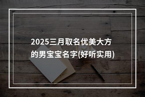 2025三月取名优美大方的男宝宝名字(好听实用)