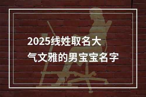 2025线姓取名大气文雅的男宝宝名字