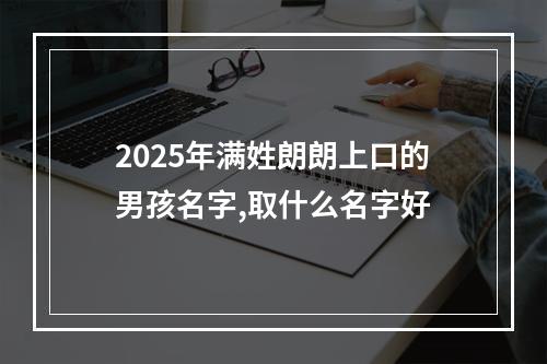 2025年满姓朗朗上口的男孩名字,取什么名字好