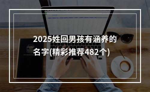 2025姓回男孩有涵养的名字(精彩推荐482个)