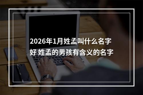 2026年1月姓孟叫什么名字好 姓孟的男孩有含义的名字
