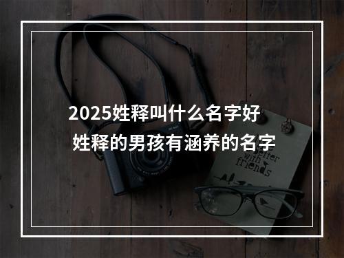 2025姓释叫什么名字好 姓释的男孩有涵养的名字