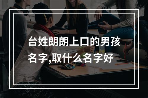 台姓朗朗上口的男孩名字,取什么名字好