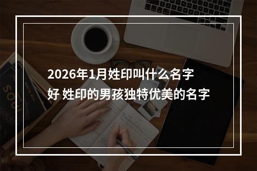 2026年1月姓印叫什么名字好 姓印的男孩独特优美的名字