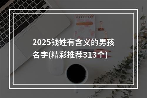 2025钱姓有含义的男孩名字(精彩推荐313个)
