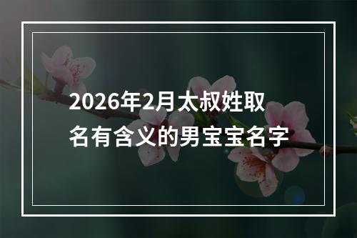 2026年2月太叔姓取名有含义的男宝宝名字