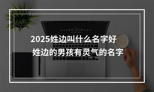 2025姓边叫什么名字好 姓边的男孩有灵气的名字