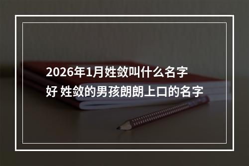 2026年1月姓敛叫什么名字好 姓敛的男孩朗朗上口的名字