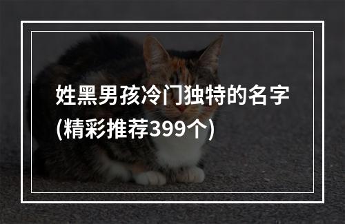 姓黑男孩冷门独特的名字(精彩推荐399个)