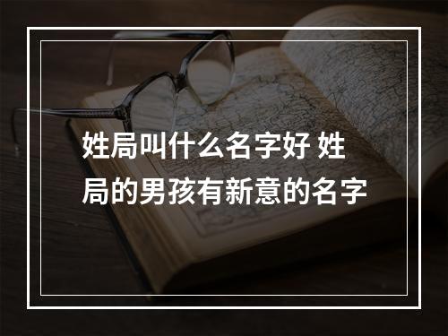 姓局叫什么名字好 姓局的男孩有新意的名字