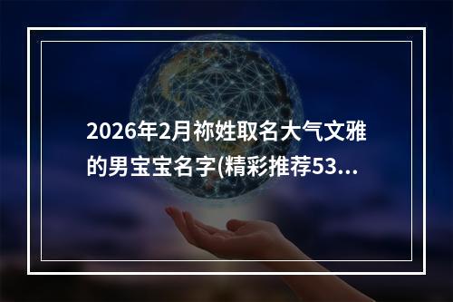 2026年2月祢姓取名大气文雅的男宝宝名字(精彩推荐533个)