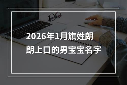 2026年1月旗姓朗朗上口的男宝宝名字