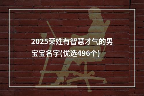 2025荣姓有智慧才气的男宝宝名字(优选496个)