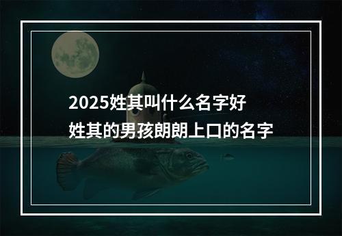 2025姓其叫什么名字好 姓其的男孩朗朗上口的名字