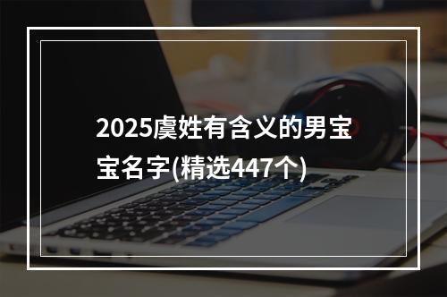 2025虞姓有含义的男宝宝名字(精选447个)