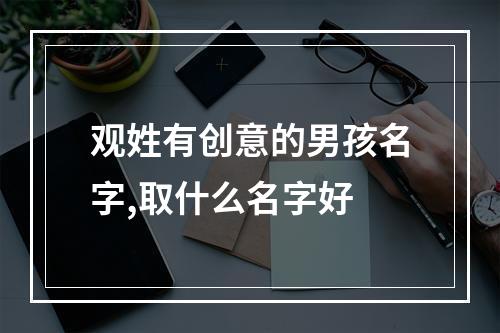 观姓有创意的男孩名字,取什么名字好