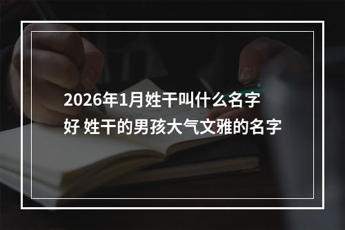 2026年1月姓干叫什么名字好 姓干的男孩大气文雅的名字