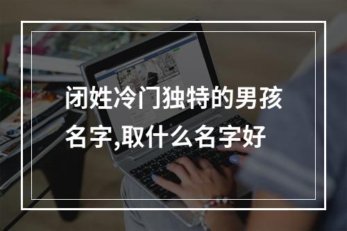 闭姓冷门独特的男孩名字,取什么名字好