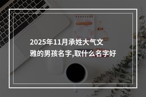 2025年11月承姓大气文雅的男孩名字,取什么名字好