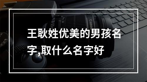 王耿姓优美的男孩名字,取什么名字好