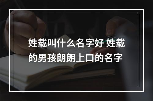 姓载叫什么名字好 姓载的男孩朗朗上口的名字