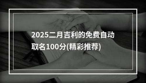 2025二月吉利的免费自动取名100分(精彩推荐)