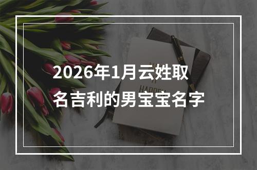 2026年1月云姓取名吉利的男宝宝名字