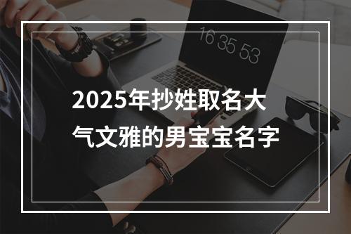 2025年抄姓取名大气文雅的男宝宝名字