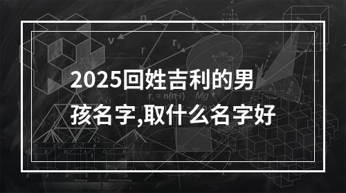 2025回姓吉利的男孩名字,取什么名字好
