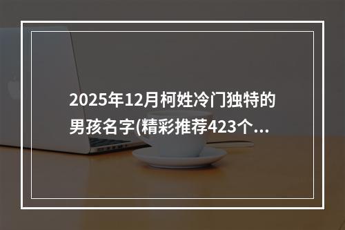 2025年12月柯姓冷门独特的男孩名字(精彩推荐423个)