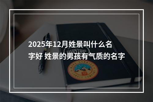 2025年12月姓景叫什么名字好 姓景的男孩有气质的名字