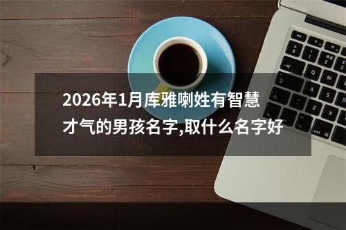 2026年1月库雅喇姓有智慧才气的男孩名字,取什么名字好