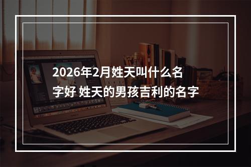 2026年2月姓天叫什么名字好 姓天的男孩吉利的名字