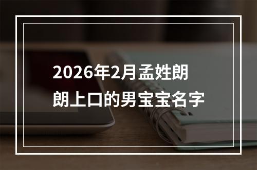 2026年2月孟姓朗朗上口的男宝宝名字