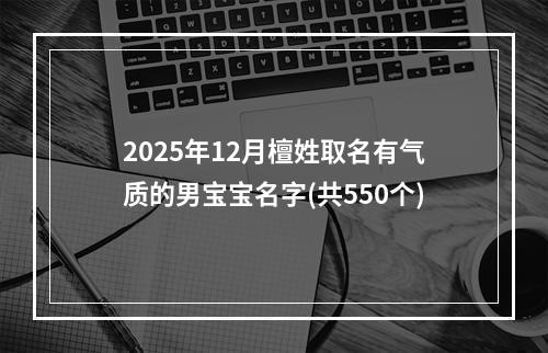 2025年12月檀姓取名有气质的男宝宝名字(共550个)