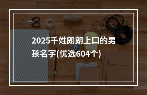 2025千姓朗朗上口的男孩名字(优选604个)