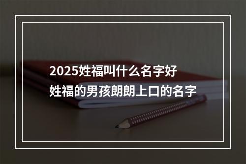2025姓福叫什么名字好 姓福的男孩朗朗上口的名字