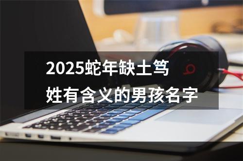 2025蛇年缺土笃姓有含义的男孩名字