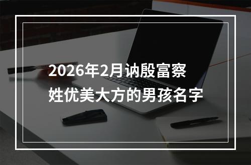 2026年2月讷殷富察姓优美大方的男孩名字