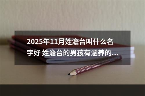 2025年11月姓澹台叫什么名字好 姓澹台的男孩有涵养的名字