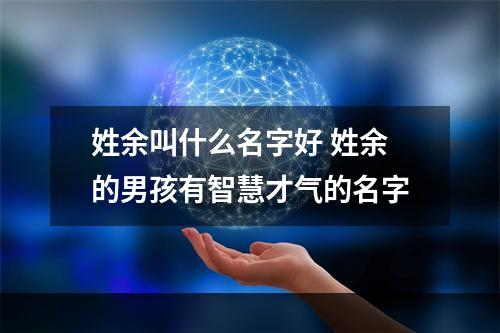 姓余叫什么名字好 姓余的男孩有智慧才气的名字