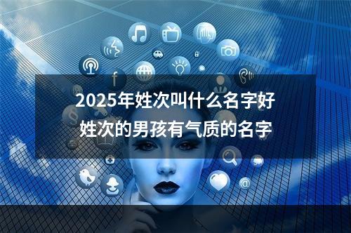 2025年姓次叫什么名字好 姓次的男孩有气质的名字
