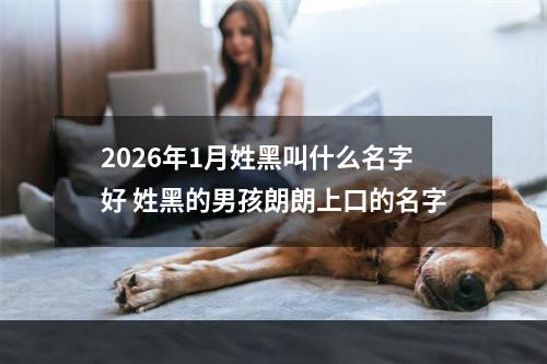 2026年1月姓黑叫什么名字好 姓黑的男孩朗朗上口的名字
