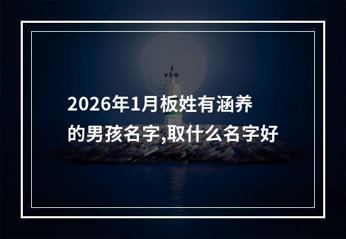 2026年1月板姓有涵养的男孩名字,取什么名字好