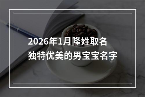 2026年1月隆姓取名独特优美的男宝宝名字