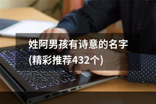姓阿男孩有诗意的名字(精彩推荐432个)