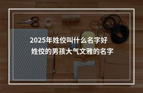 2025年姓佼叫什么名字好 姓佼的男孩大气文雅的名字