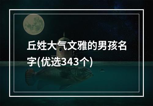 丘姓大气文雅的男孩名字(优选343个)