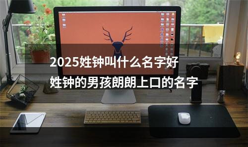2025姓钟叫什么名字好 姓钟的男孩朗朗上口的名字